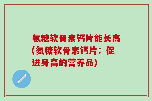 氨糖软骨素钙片能长高(氨糖软骨素钙片：促进身高的营养品)