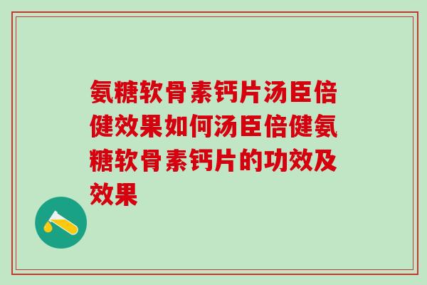 氨糖软骨素钙片汤臣倍健效果如何汤臣倍健氨糖软骨素钙片的功效及效果