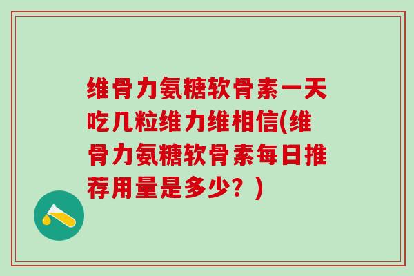 维骨力氨糖软骨素一天吃几粒维力维相信(维骨力氨糖软骨素每日推荐用量是多少？)