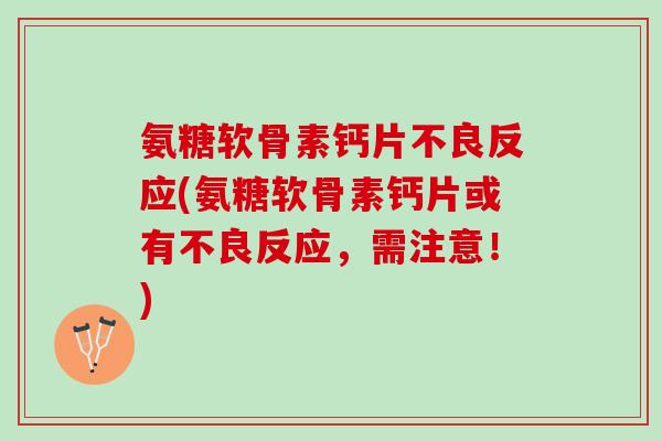 氨糖软骨素钙片不良反应(氨糖软骨素钙片或有不良反应，需注意！)