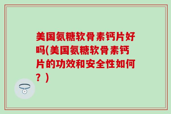 美国氨糖软骨素钙片好吗(美国氨糖软骨素钙片的功效和安全性如何？)