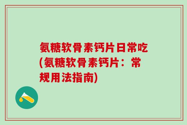 氨糖软骨素钙片日常吃(氨糖软骨素钙片：常规用法指南)