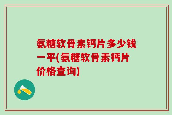 氨糖软骨素钙片多少钱一平(氨糖软骨素钙片价格查询)