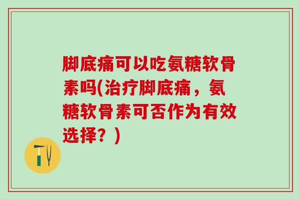 脚底痛可以吃氨糖软骨素吗(治疗脚底痛，氨糖软骨素可否作为有效选择？)