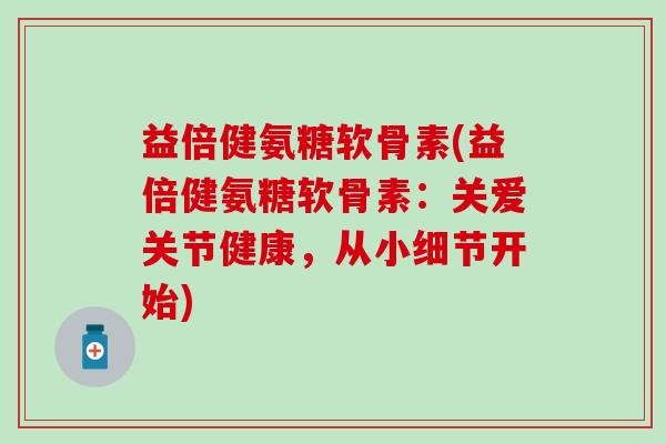 益倍健氨糖软骨素(益倍健氨糖软骨素：关爱关节健康，从小细节开始)