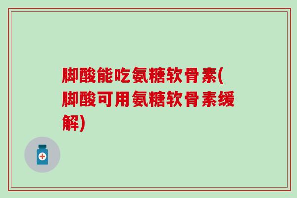 脚酸能吃氨糖软骨素(脚酸可用氨糖软骨素缓解)
