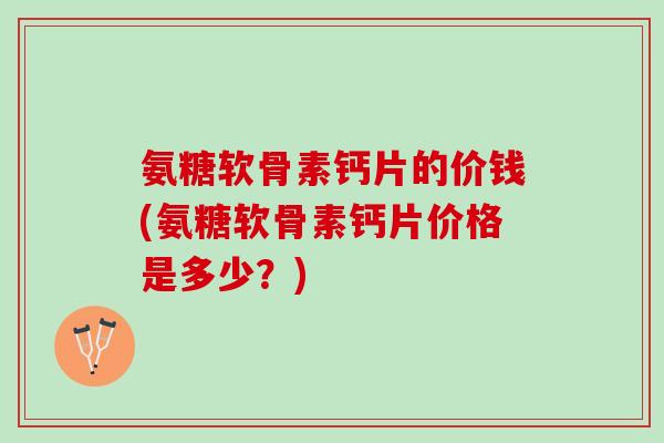 氨糖软骨素钙片的价钱(氨糖软骨素钙片价格是多少？)