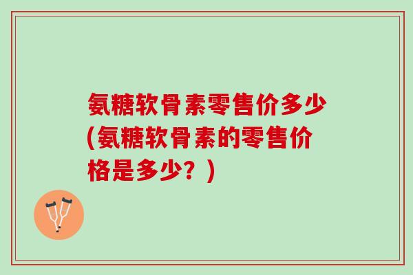 氨糖软骨素零售价多少(氨糖软骨素的零售价格是多少？)