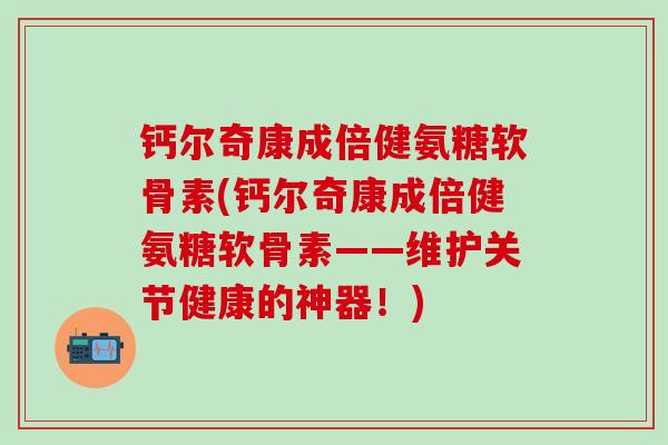 钙尔奇康成倍健氨糖软骨素(钙尔奇康成倍健氨糖软骨素——维护关节健康的神器！)