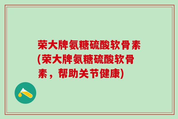 荣大牌氨糖硫酸软骨素(荣大牌氨糖硫酸软骨素，帮助关节健康)