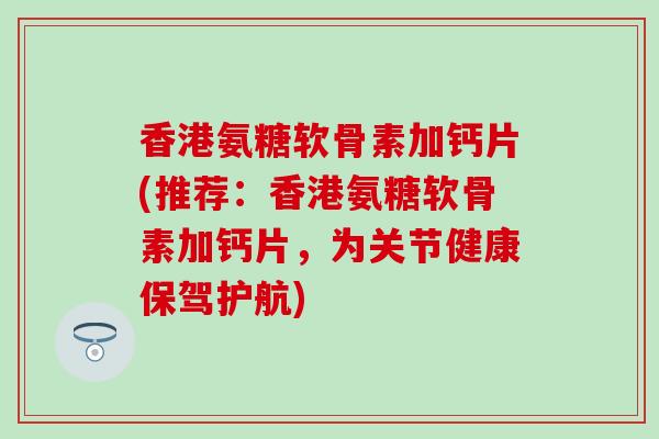 香港氨糖软骨素加钙片(推荐：香港氨糖软骨素加钙片，为关节健康保驾护航)