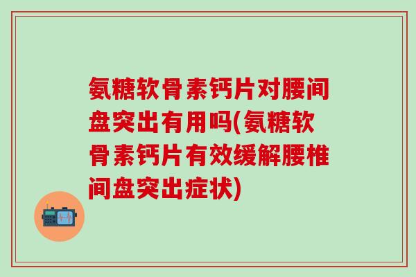 氨糖软骨素钙片对腰间盘突出有用吗(氨糖软骨素钙片有效缓解腰椎间盘突出症状) 氨糖软骨素钙片对腰间盘突出有用吗(氨糖软骨素钙片有效缓解腰椎间盘突出症状)