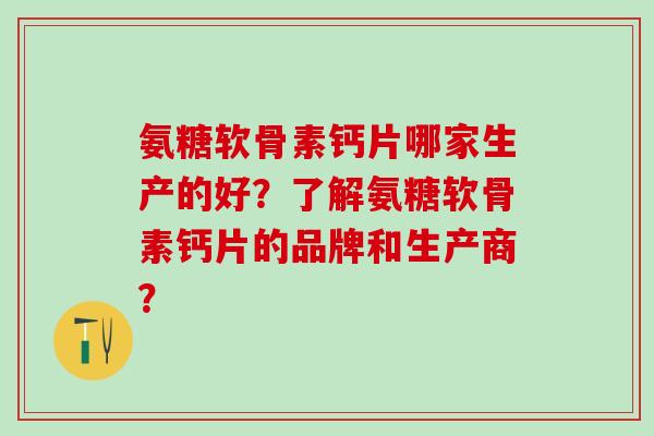 氨糖软骨素钙片哪家生产的好？了解氨糖软骨素钙片的品牌和生产商？