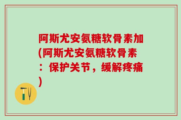 阿斯尤安氨糖软骨素加(阿斯尤安氨糖软骨素：保护关节，缓解疼痛)