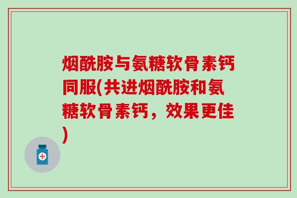 烟酰胺与氨糖软骨素钙同服(共进烟酰胺和氨糖软骨素钙，效果更佳)