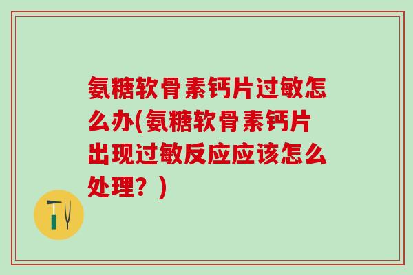 氨糖软骨素钙片过敏怎么办(氨糖软骨素钙片出现过敏反应应该怎么处理？)