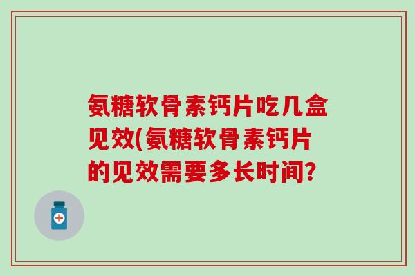 氨糖软骨素钙片吃几盒见效(氨糖软骨素钙片的见效需要多长时间？