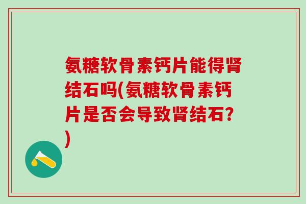 氨糖软骨素钙片能得结石吗(氨糖软骨素钙片是否会导致结石？)