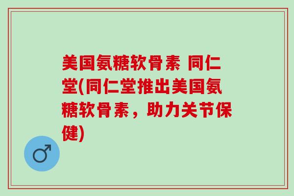 美国氨糖软骨素 同仁堂(同仁堂推出美国氨糖软骨素，助力关节保健)