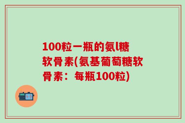 100粒一瓶的氨l糖软骨素(氨基葡萄糖软骨素：每瓶100粒)