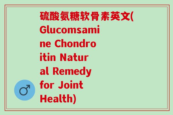 硫酸氨糖软骨素英文(Glucomsamine Chondroitin Natural Remedy for Joint Health)
