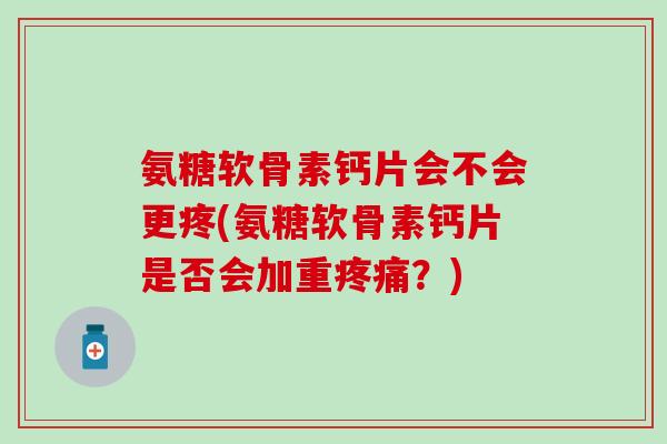氨糖软骨素钙片会不会更疼(氨糖软骨素钙片是否会加重疼痛？)