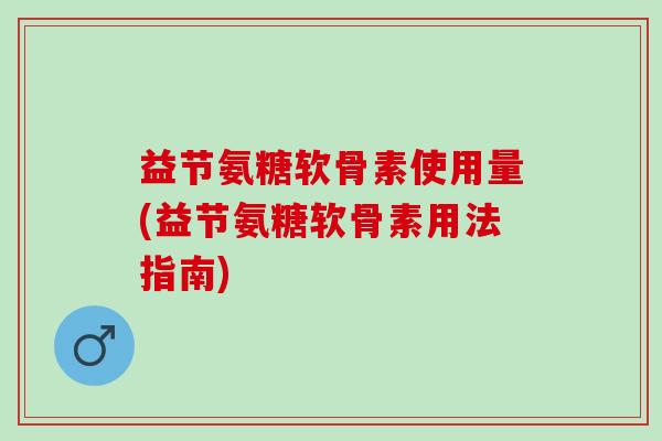 益节氨糖软骨素使用量(益节氨糖软骨素用法指南)