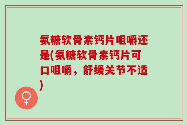 氨糖软骨素钙片咀嚼还是(氨糖软骨素钙片可口咀嚼，舒缓关节不适)