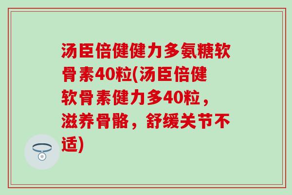 汤臣倍健健力多氨糖软骨素40粒(汤臣倍健软骨素健力多40粒，滋养骨骼，舒缓关节不适)