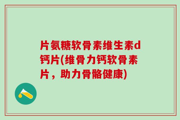 片氨糖软骨素维生素d钙片(维骨力钙软骨素片，助力骨骼健康)