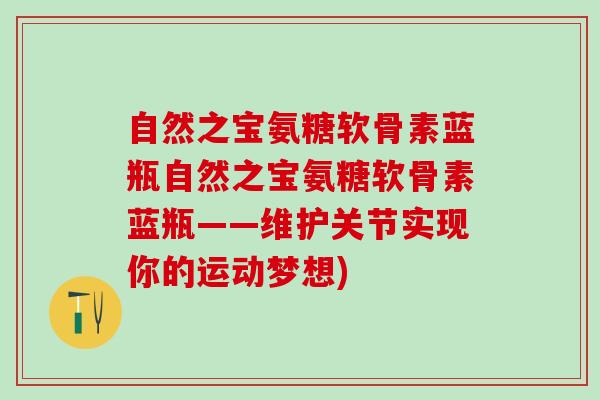 自然之宝氨糖软骨素蓝瓶自然之宝氨糖软骨素蓝瓶——维护关节实现你的运动梦想)