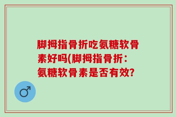 脚拇指骨折吃氨糖软骨素好吗(脚拇指骨折：氨糖软骨素是否有效？