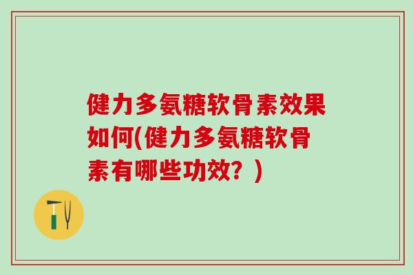 健力多氨糖软骨素效果如何(健力多氨糖软骨素有哪些功效？)