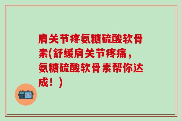 肩关节疼氨糖硫酸软骨素(舒缓肩关节,氨糖硫酸软骨素帮你达成!) 肩关节疼氨糖硫酸软骨素(舒缓肩关节,氨糖硫酸软骨素帮你达成!)