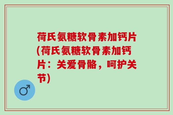 荷氏氨糖软骨素加钙片(荷氏氨糖软骨素加钙片：关爱骨骼，呵护关节)