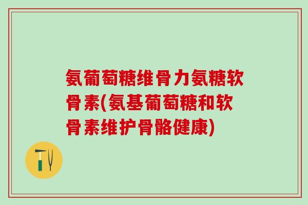 氨葡萄糖维骨力氨糖软骨素(氨基葡萄糖和软骨素维护骨骼健康)