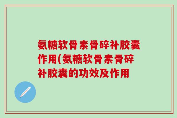 氨糖软骨素骨碎补胶囊作用(氨糖软骨素骨碎补胶囊的功效及作用