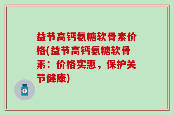 益节高钙氨糖软骨素价格(益节高钙氨糖软骨素：价格实惠，保护关节健康)