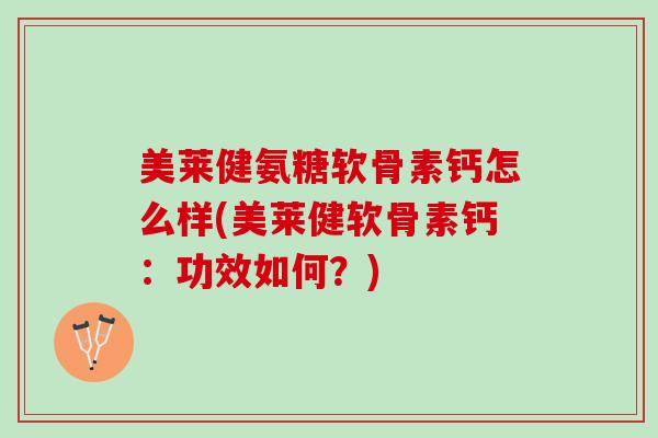 美莱健氨糖软骨素钙怎么样(美莱健软骨素钙：功效如何？)