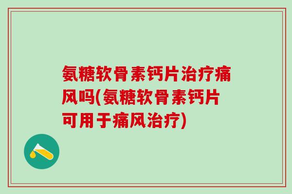 氨糖软骨素钙片治疗痛风吗(氨糖软骨素钙片可用于痛风治疗)