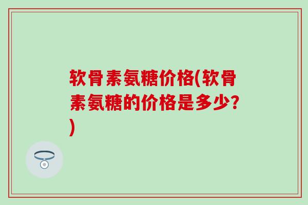 软骨素氨糖价格(软骨素氨糖的价格是多少？)