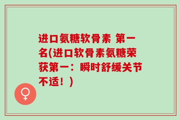 进口氨糖软骨素 第一名(进口软骨素氨糖荣获第一：瞬时舒缓关节不适！)