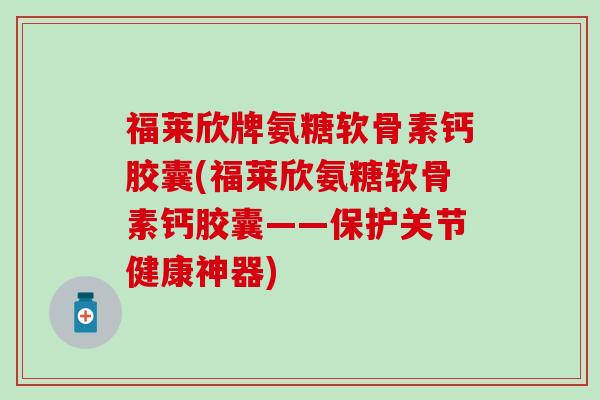 福莱欣牌氨糖软骨素钙胶囊(福莱欣氨糖软骨素钙胶囊——保护关节健康神器)