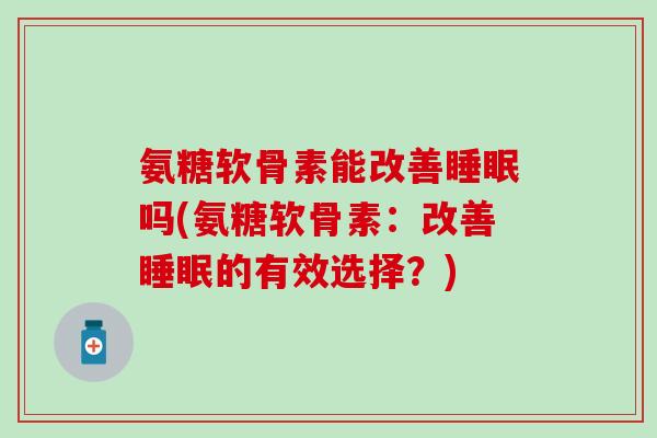 氨糖软骨素能改善睡眠吗(氨糖软骨素：改善睡眠的有效选择？)