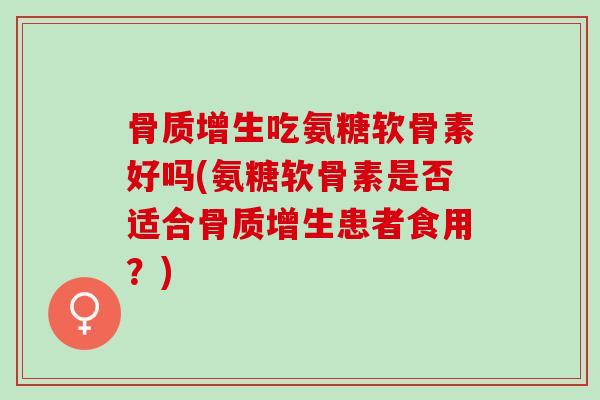 骨质增生吃氨糖软骨素好吗(氨糖软骨素是否适合骨质增生患者食用？)