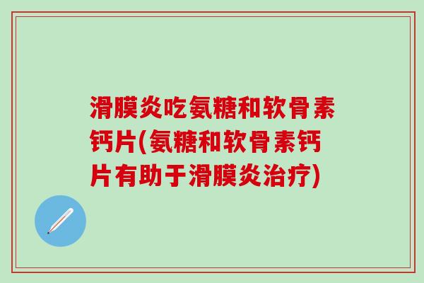 滑膜炎吃氨糖和软骨素钙片(氨糖和软骨素钙片有助于滑膜炎治疗)