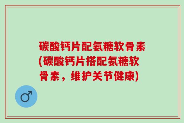碳酸钙片配氨糖软骨素(碳酸钙片搭配氨糖软骨素，维护关节健康)