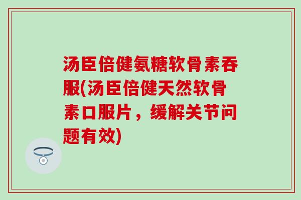 汤臣倍健氨糖软骨素吞服(汤臣倍健天然软骨素口服片，缓解关节问题有效)