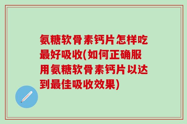 氨糖软骨素钙片怎样吃最好吸收(如何正确服用氨糖软骨素钙片以达到最佳吸收效果)