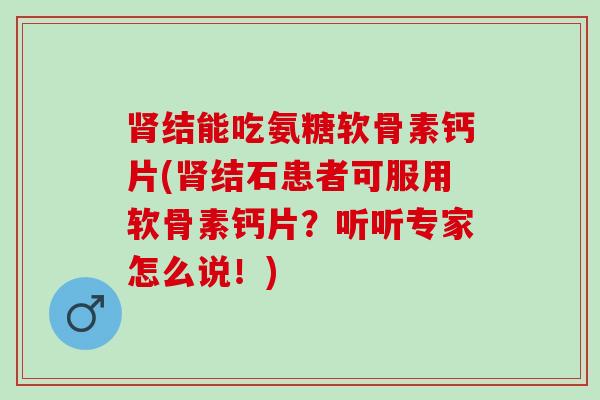 肾结能吃氨糖软骨素钙片(肾结石患者可服用软骨素钙片？听听专家怎么说！)
